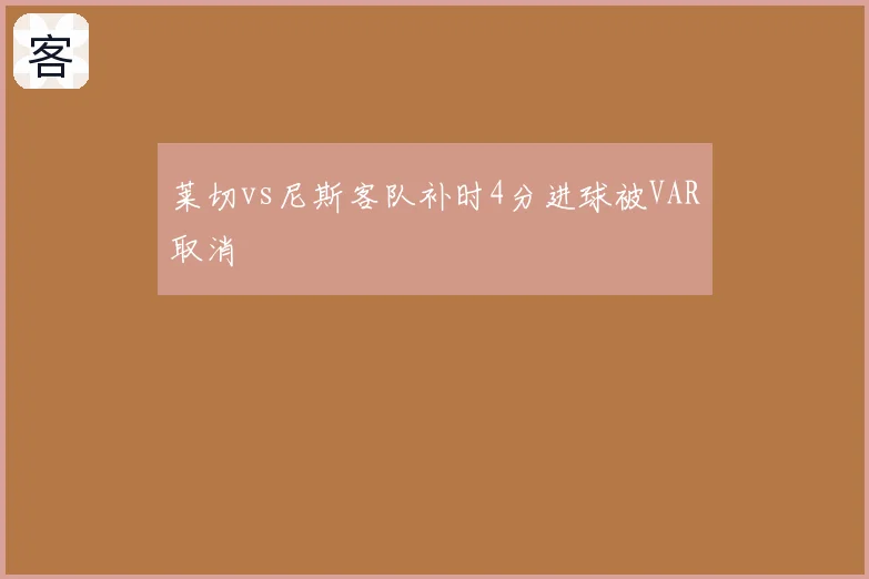 莱切vs尼斯客队补时4分进球被VAR取消