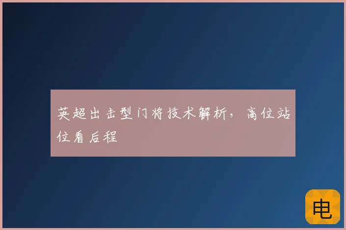 英超出击型门将技术解析，高位站位看后程