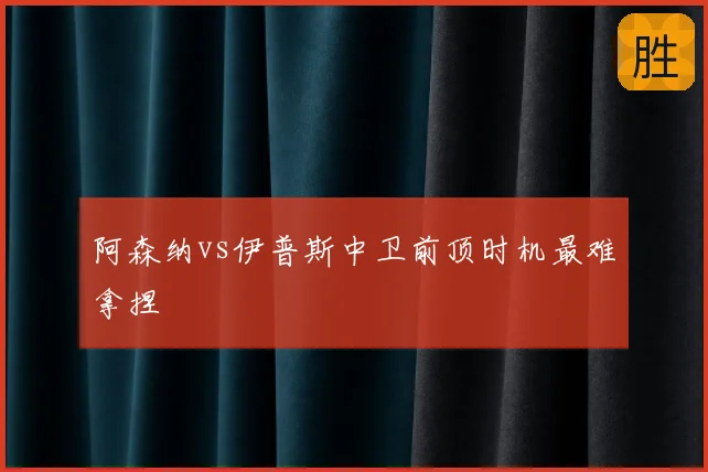 阿森纳vs伊普斯中卫前顶时机最难拿捏