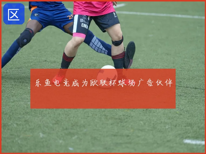 乐鱼电竞成为欧联杯球场广告伙伴