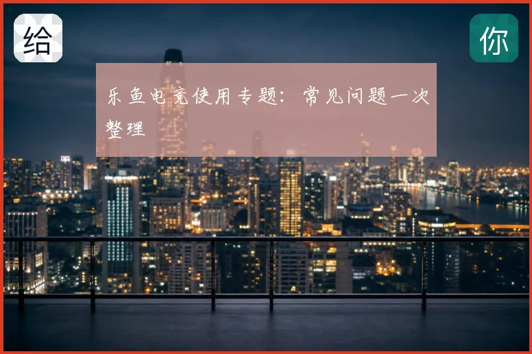 乐鱼电竞使用专题：常见问题一次整理
