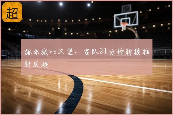 赫尔城vs汉堡,客队21分钟新援推射反超