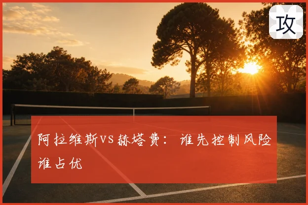 阿拉维斯vs赫塔费:谁先控制风险谁占优