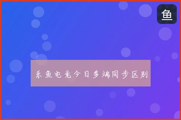 乐鱼电竞今日多端同步区别